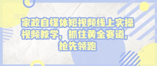 家政自媒体短视频线上实操视频教学，抓住黄金赛道，抢先领跑!-满知网